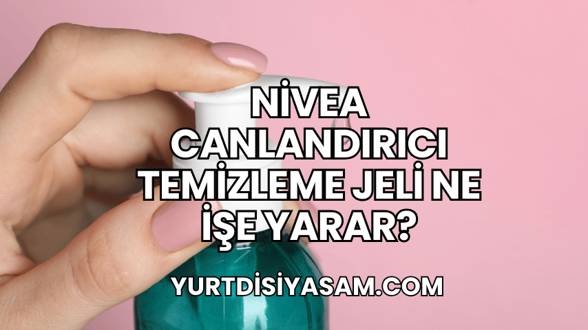 Nivea Canlandırıcı Temizleme Jeli Ne İşe Yarar?