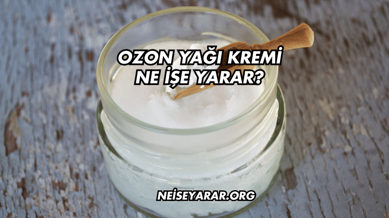 Ozon Yağı Kremi Ne İşe Yarar?