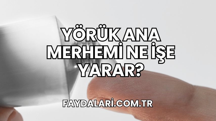 Yörük Ana Merhemi Ne İşe Yarar?