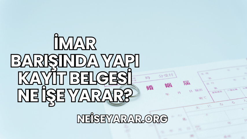 İmar Barışında Yapı Kayıt Belgesi Ne İşe Yarar?