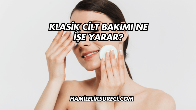 Klasik Cilt Bakımı Ne İşe Yarar?